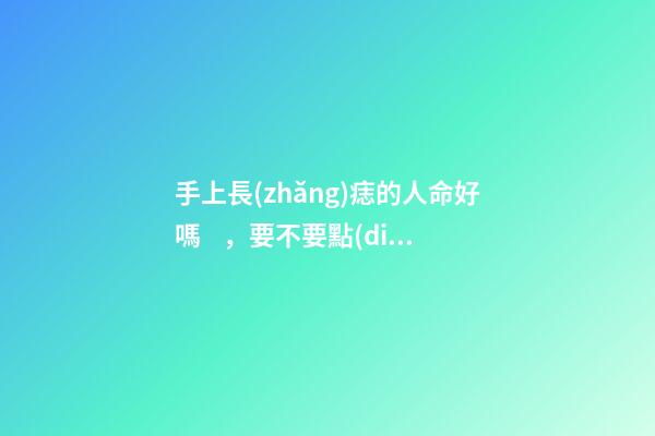 手上長(zhǎng)痣的人命好嗎，要不要點(diǎn)掉